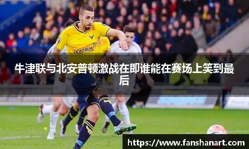 牛津联与北安普顿激战在即谁能在赛场上笑到最后